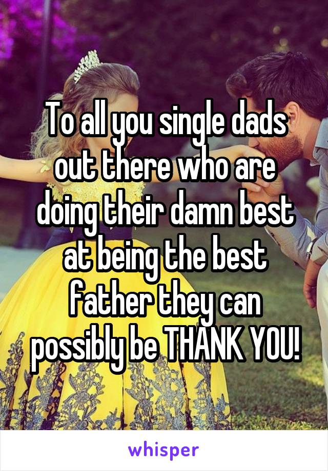 To all you single dads out there who are doing their damn best at being the best father they can possibly be THANK YOU!