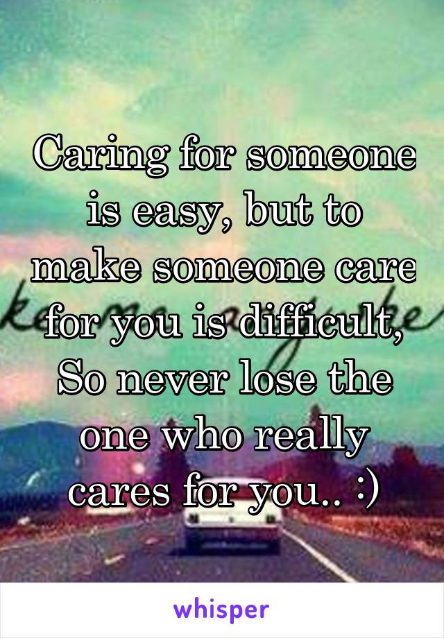 Caring for someone is easy, but to make someone care for you is difficult, So never lose the one who really cares for you.. :)