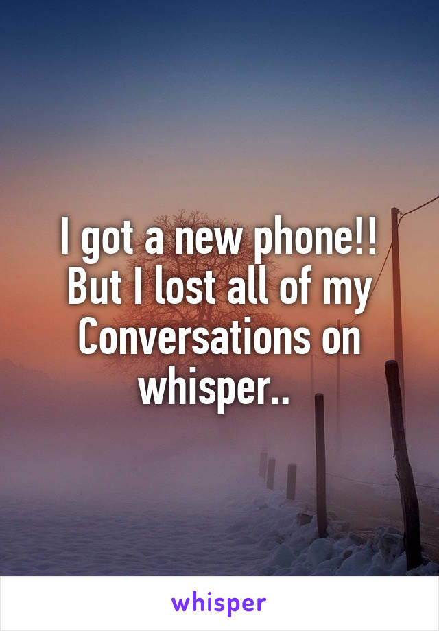 I got a new phone!! But I lost all of my
Conversations on whisper.. 