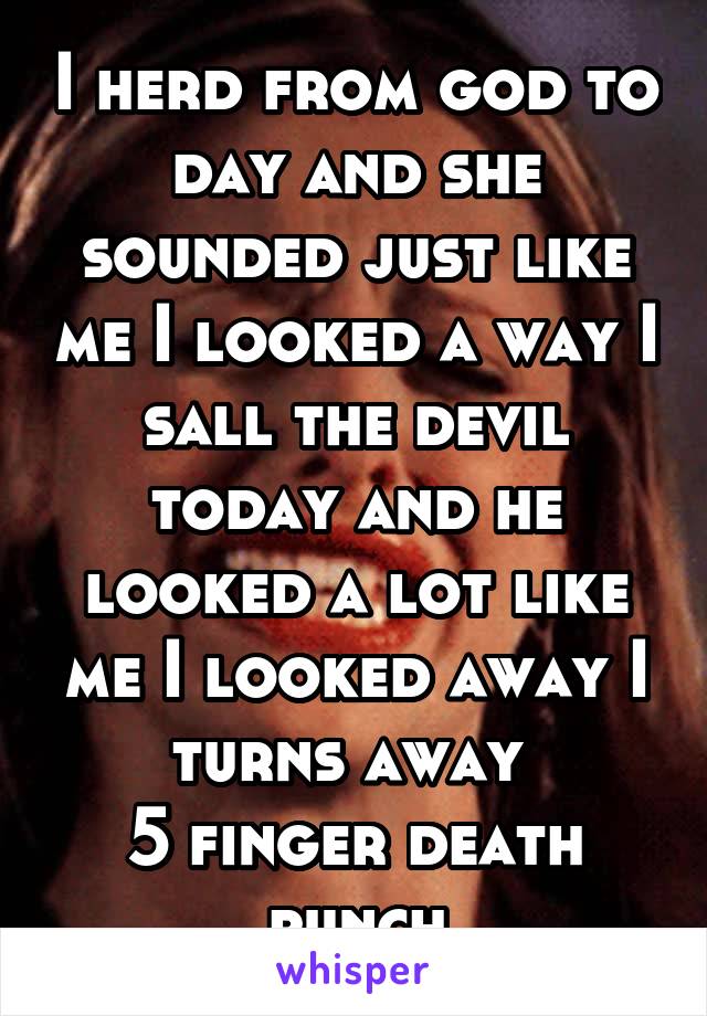 I herd from god to day and she sounded just like me I looked a way I sall the devil today and he looked a lot like me I looked away I turns away 
5 finger death punch