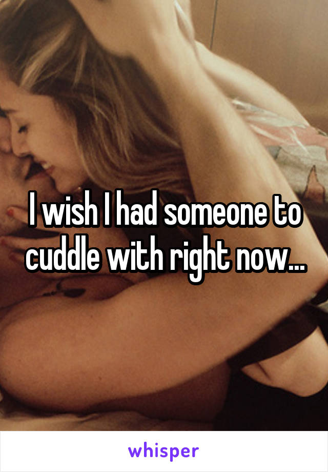 I wish I had someone to cuddle with right now...