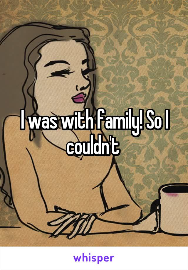 I was with family! So I couldn't 