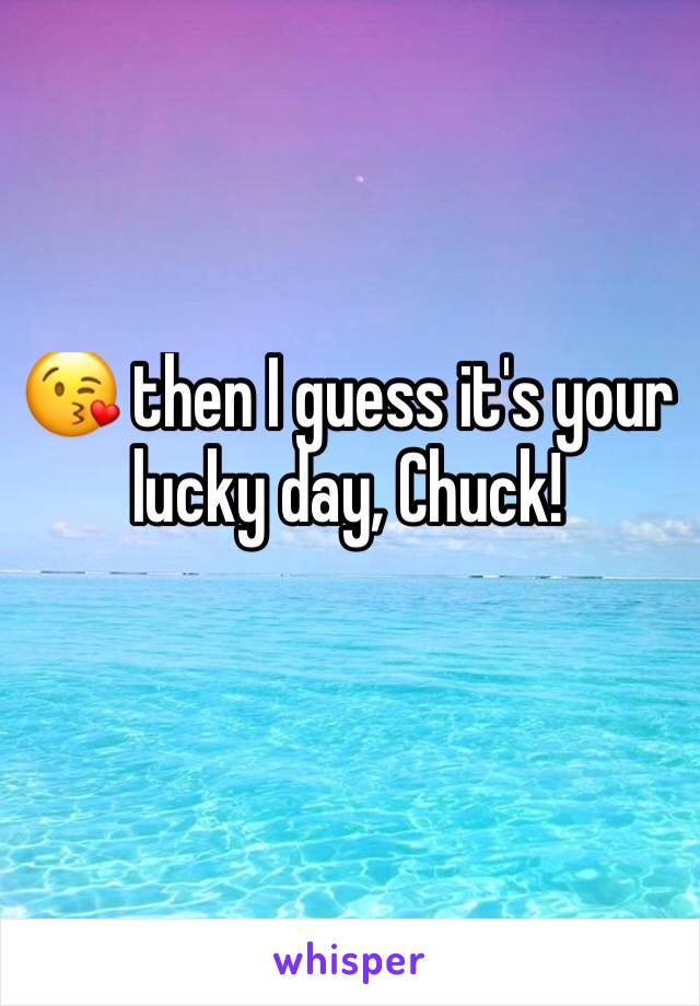 😘 then I guess it's your lucky day, Chuck!