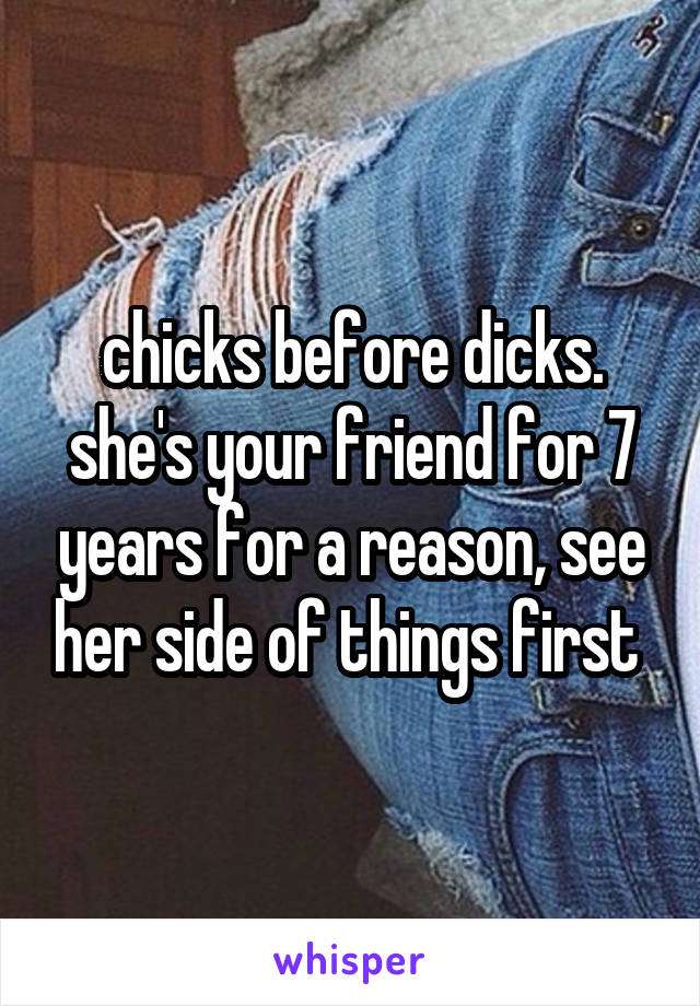 chicks before dicks.
she's your friend for 7 years for a reason, see her side of things first 