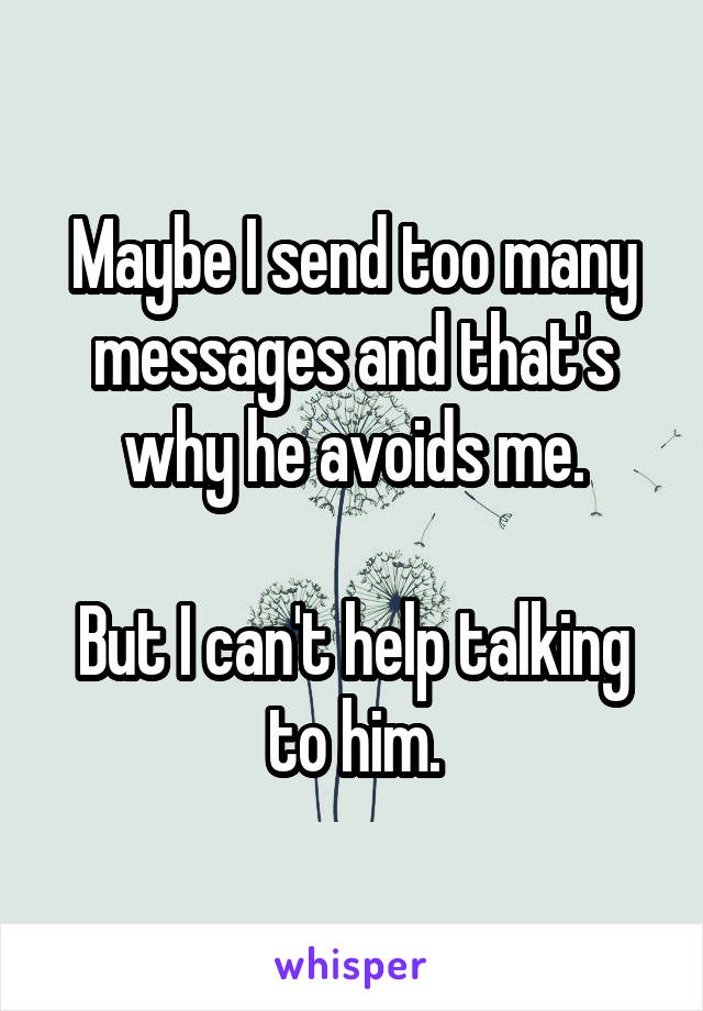 Maybe I send too many messages and that's why he avoids me.

But I can't help talking to him.