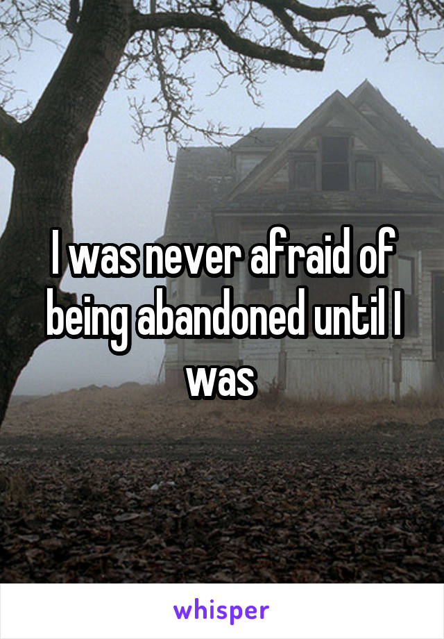 I was never afraid of being abandoned until I was 