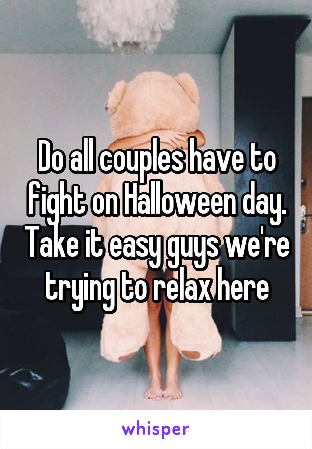 Do all couples have to fight on Halloween day. Take it easy guys we're trying to relax here