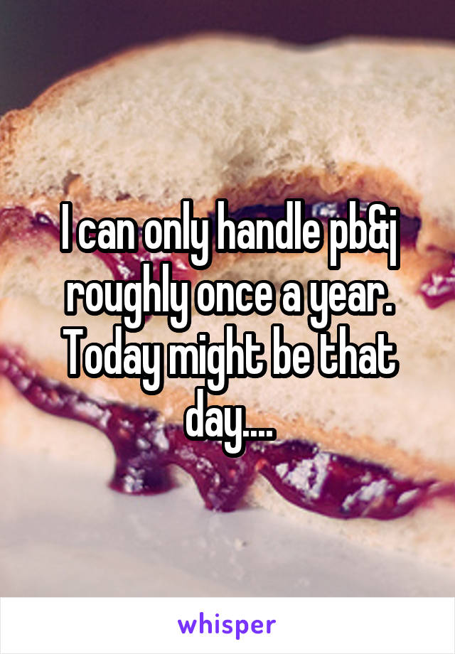 I can only handle pb&j roughly once a year. Today might be that day....
