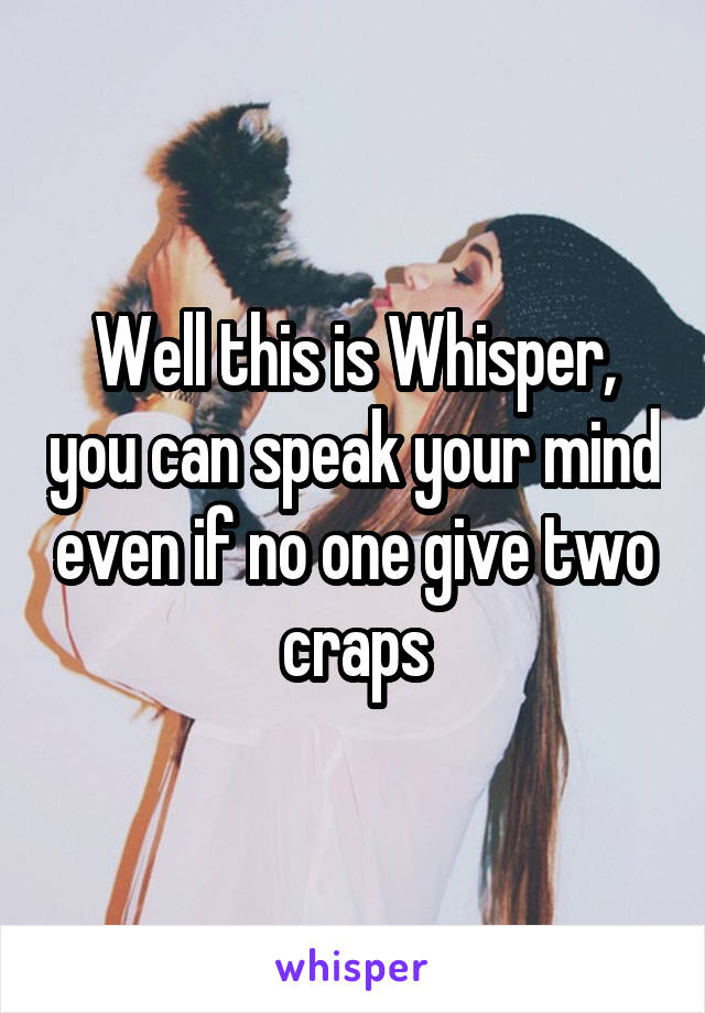 Well this is Whisper, you can speak your mind even if no one give two craps