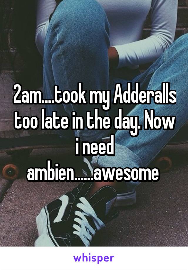 2am....took my Adderalls too late in the day. Now i need ambien......awesome 