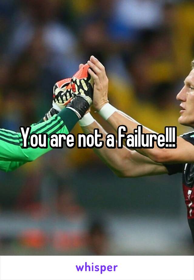 You are not a failure!!!