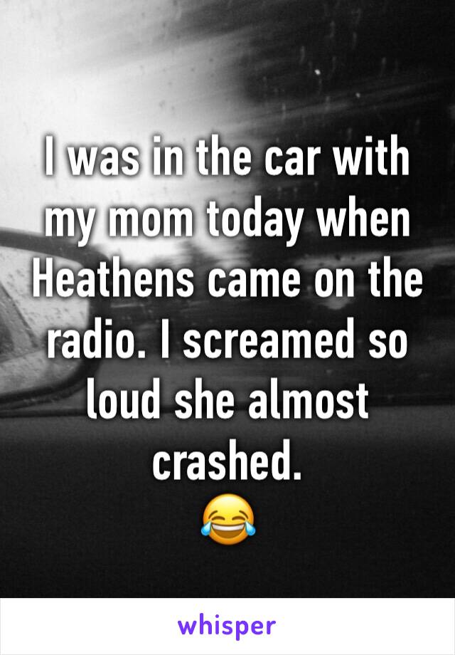I was in the car with my mom today when Heathens came on the radio. I screamed so loud she almost crashed.
😂