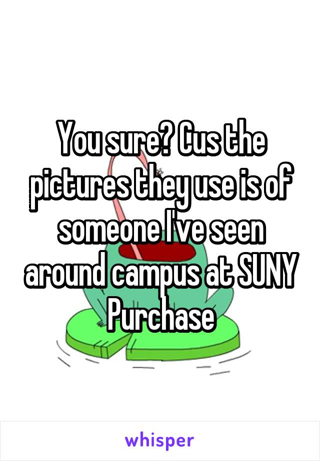 You sure? Cus the pictures they use is of someone I've seen around campus at SUNY Purchase