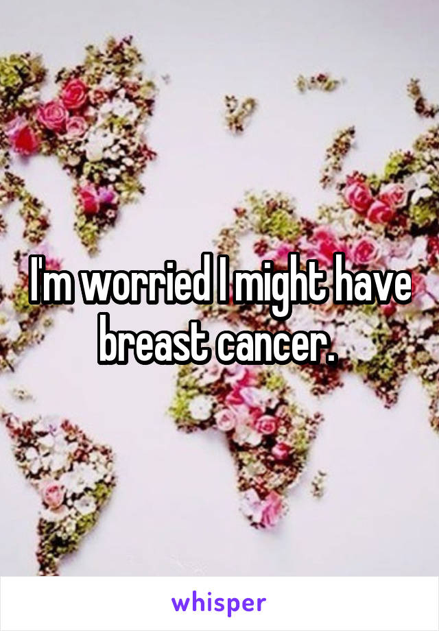 I'm worried I might have breast cancer. 