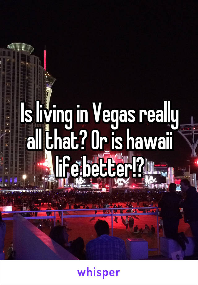 Is living in Vegas really all that? Or is hawaii life better!?