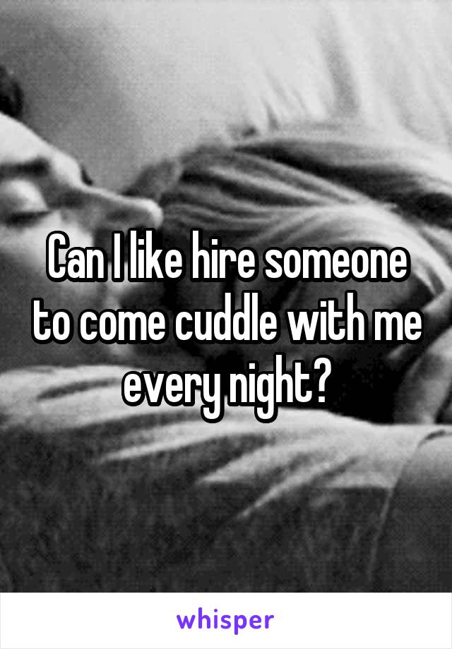Can I like hire someone to come cuddle with me every night?