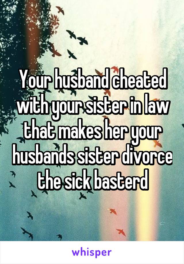 Your husband cheated with your sister in law that makes her your husbands sister divorce the sick basterd