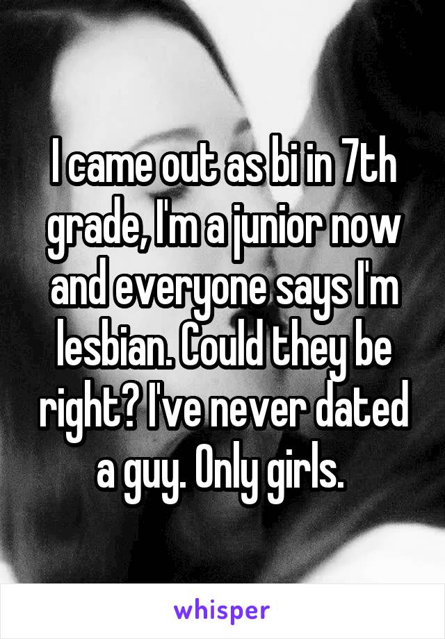 I came out as bi in 7th grade, I'm a junior now and everyone says I'm lesbian. Could they be right? I've never dated a guy. Only girls. 