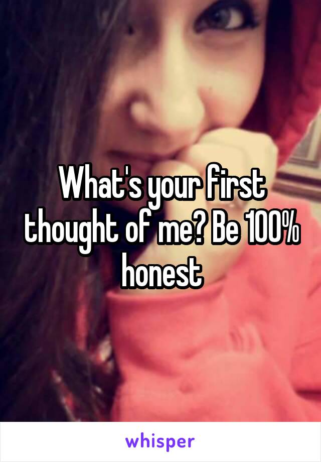 What's your first thought of me? Be 100% honest