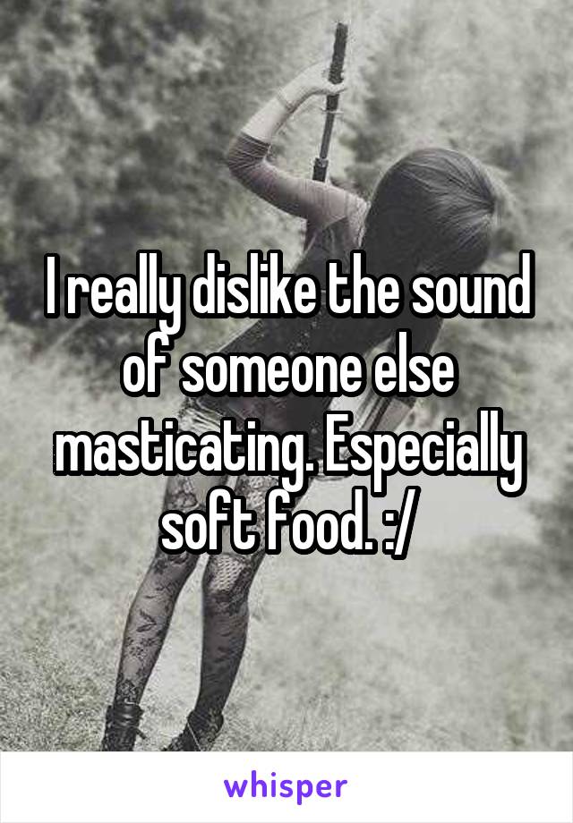 I really dislike the sound of someone else masticating. Especially soft food. :/