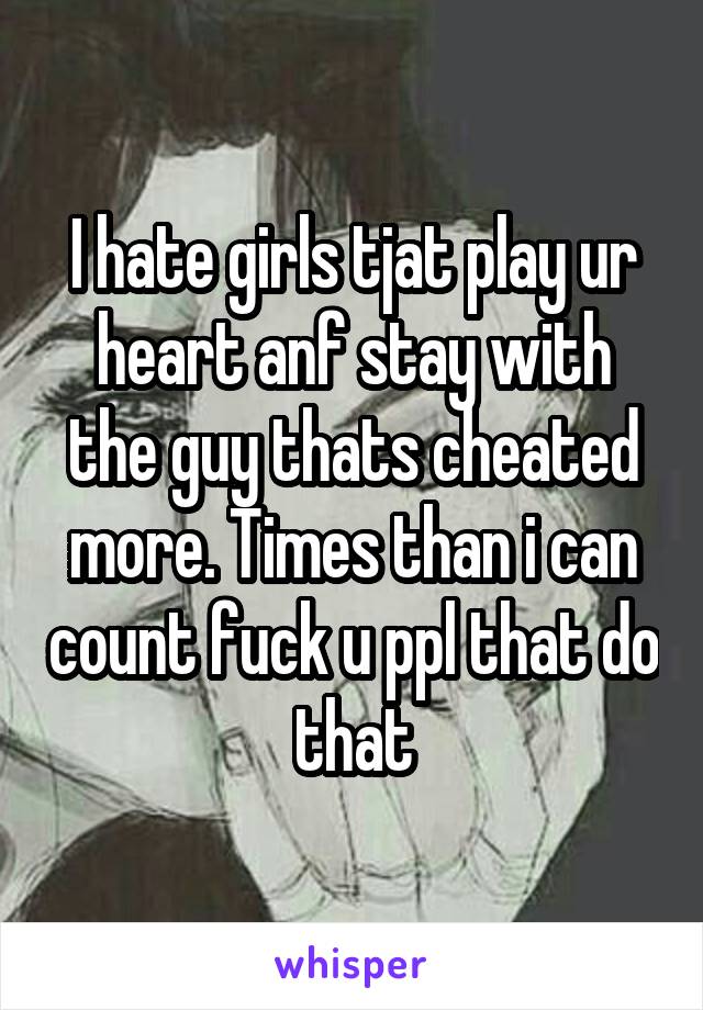 I hate girls tjat play ur heart anf stay with the guy thats cheated more. Times than i can count fuck u ppl that do that
