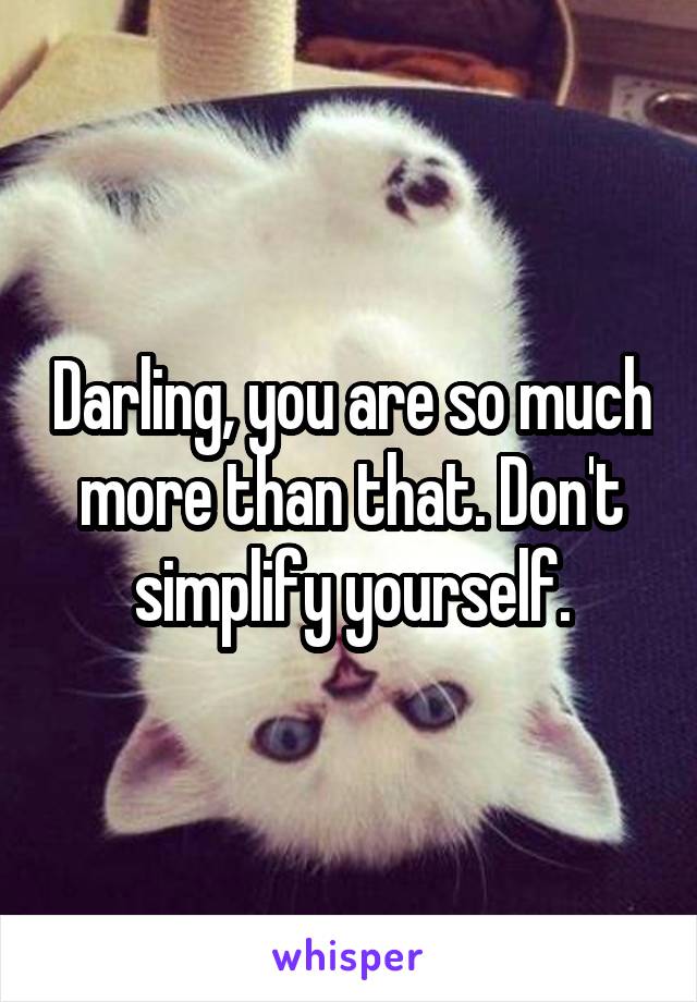 Darling, you are so much more than that. Don't simplify yourself.