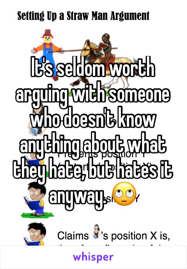 It's seldom worth arguing with someone who doesn't know anything about what they hate, but hates it anyway. 🙄