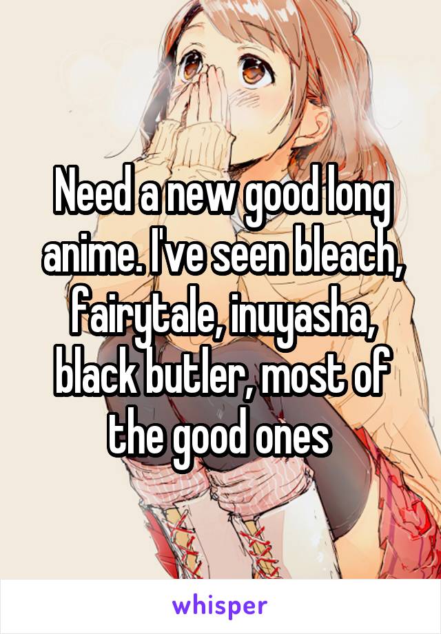 Need a new good long anime. I've seen bleach, fairytale, inuyasha, black butler, most of the good ones 