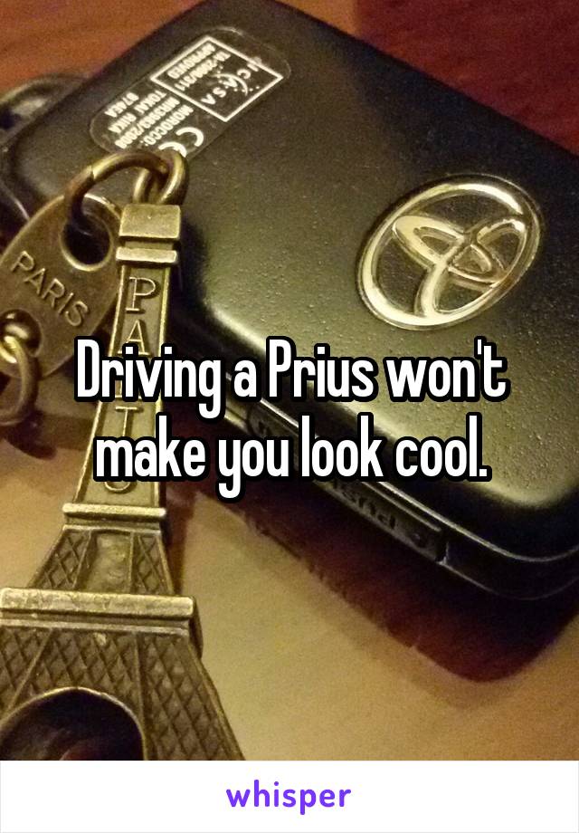 Driving a Prius won't make you look cool.