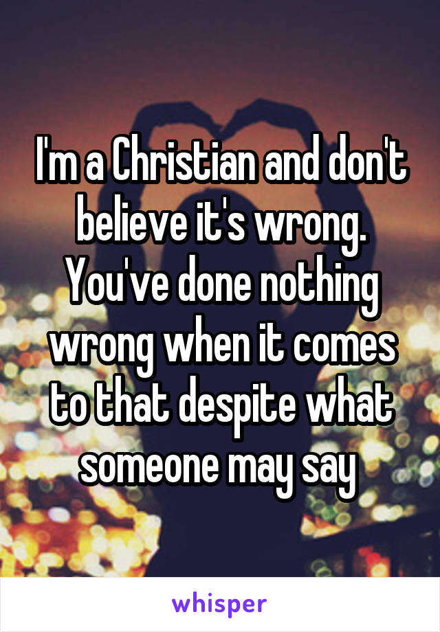 I'm a Christian and don't believe it's wrong. You've done nothing wrong when it comes to that despite what someone may say 