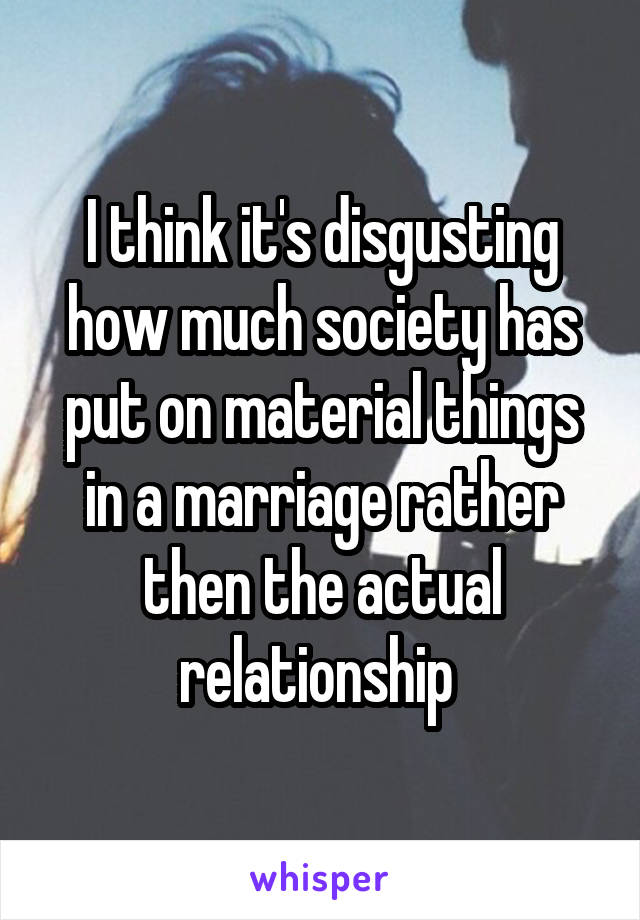 I think it's disgusting how much society has put on material things in a marriage rather then the actual relationship 
