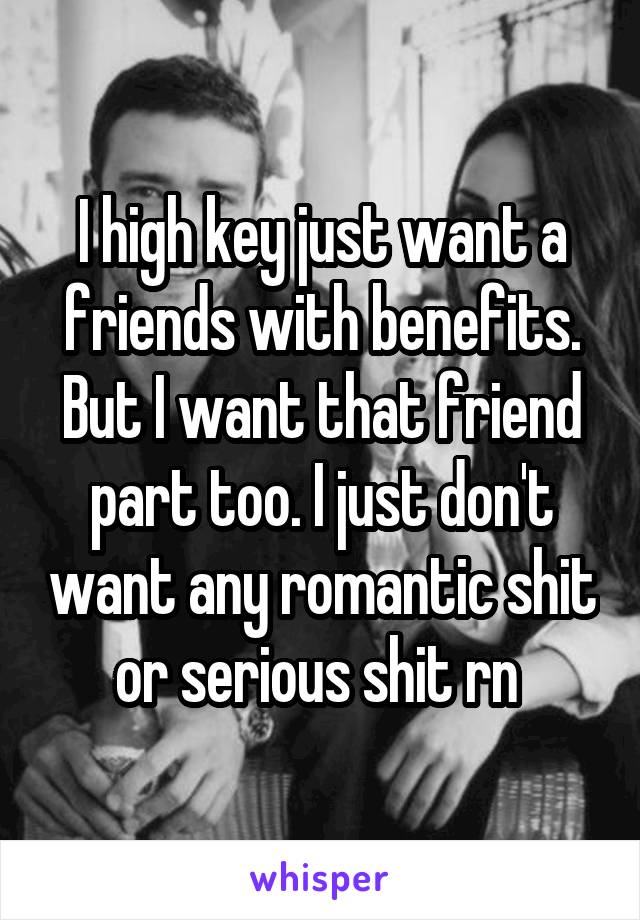 I high key just want a friends with benefits. But I want that friend part too. I just don't want any romantic shit or serious shit rn 