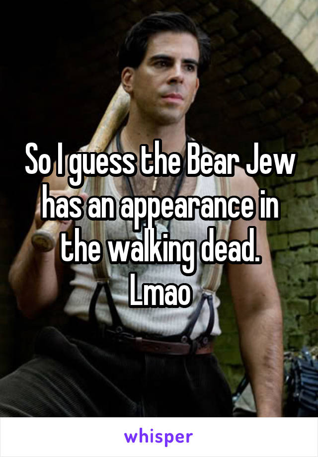 So I guess the Bear Jew has an appearance in the walking dead.
Lmao