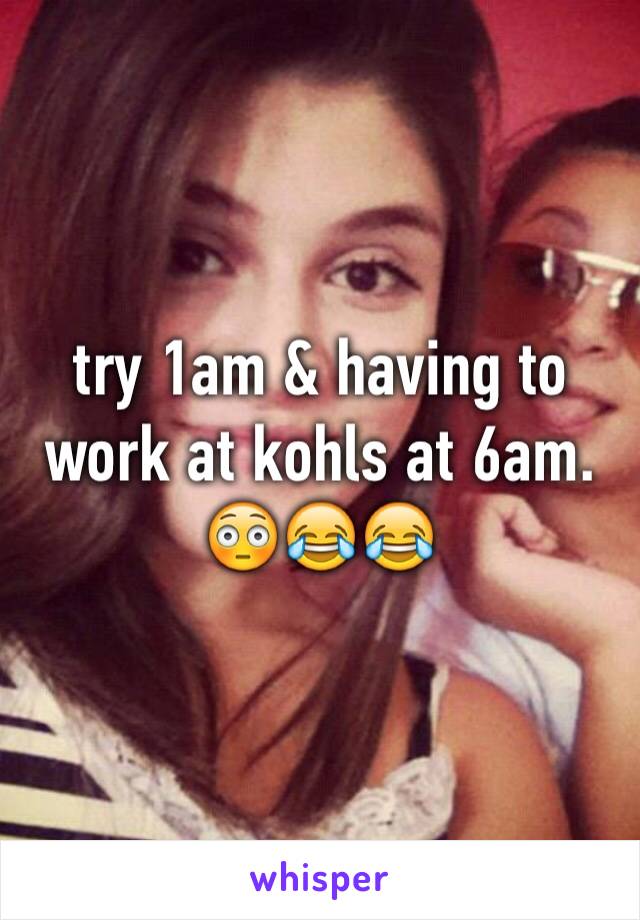 try 1am & having to work at kohls at 6am. 😳😂😂