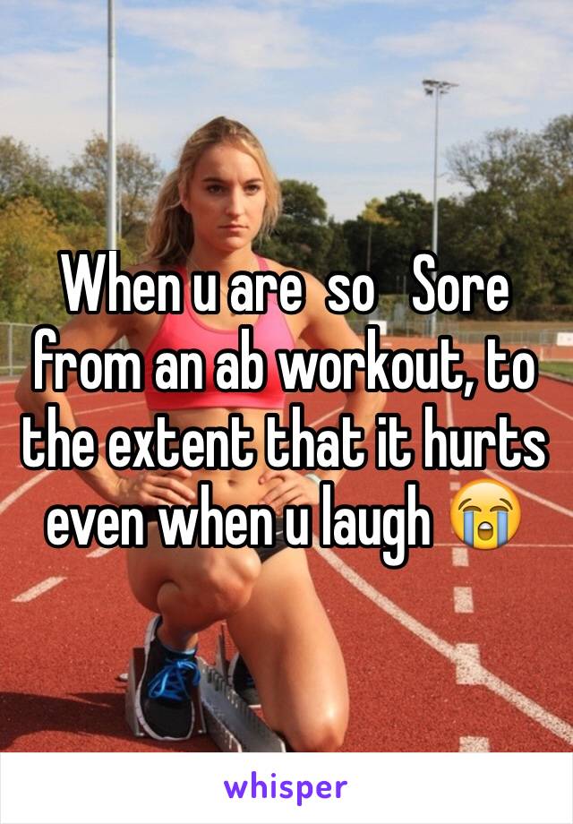 When u are  so   Sore from an ab workout, to the extent that it hurts even when u laugh 😭