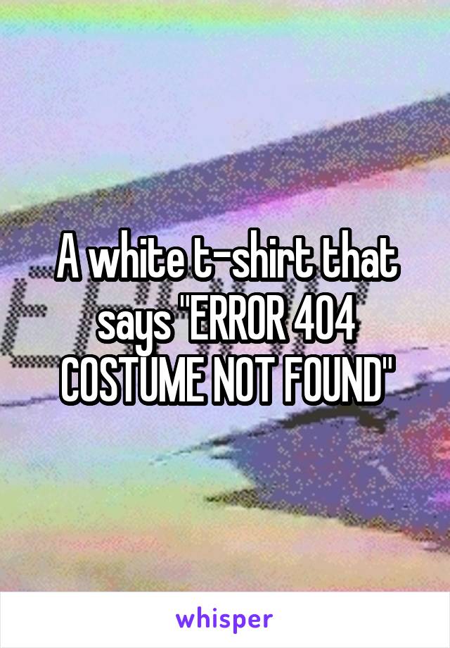 A white t-shirt that says "ERROR 404 COSTUME NOT FOUND"