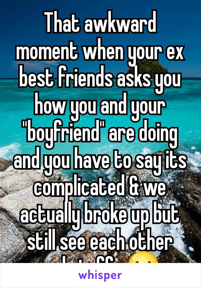 That awkward moment when your ex best friends asks you how you and your "boyfriend" are doing and you have to say its complicated & we actually broke up but still see each other and stuff...😐