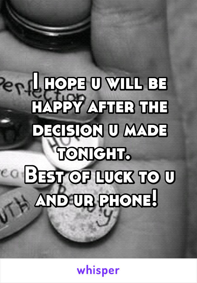 I hope u will be happy after the decision u made tonight.  
Best of luck to u and ur phone! 