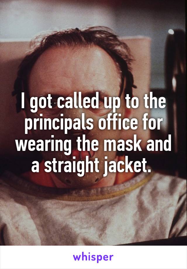 I got called up to the principals office for wearing the mask and a straight jacket. 