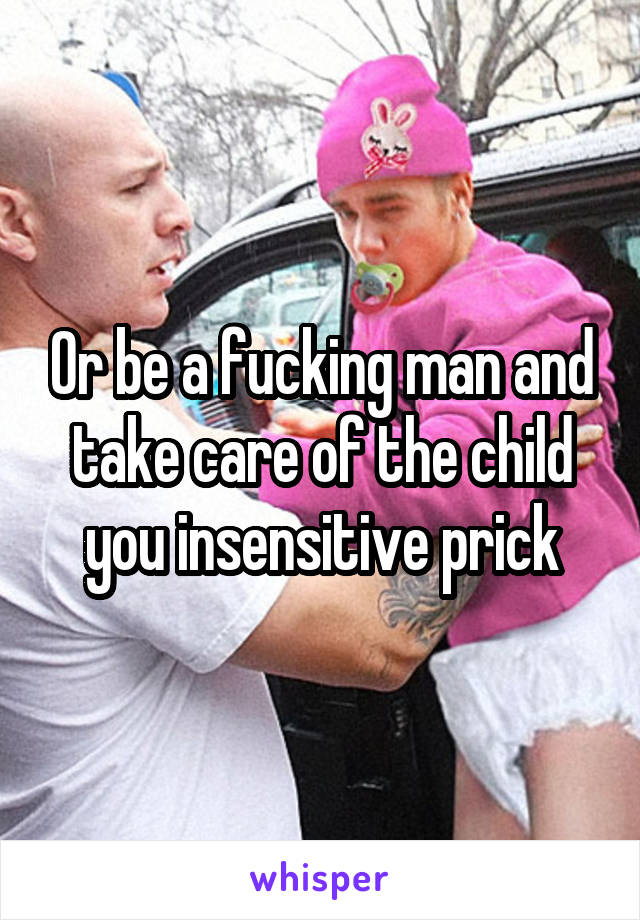 Or be a fucking man and take care of the child you insensitive prick