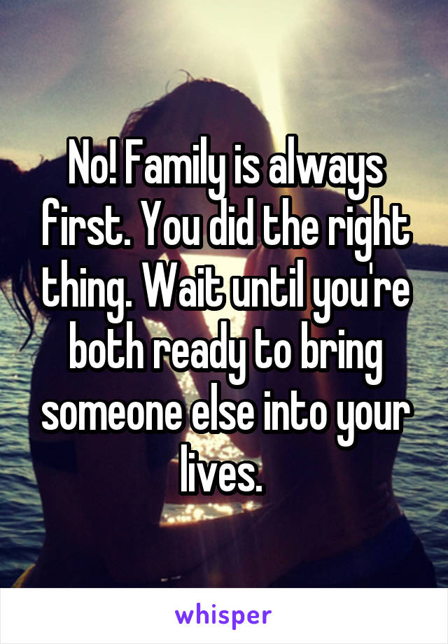 No! Family is always first. You did the right thing. Wait until you're both ready to bring someone else into your lives. 