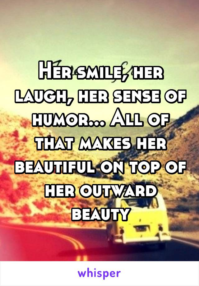 Her smile, her laugh, her sense of humor... All of that makes her beautiful on top of her outward beauty