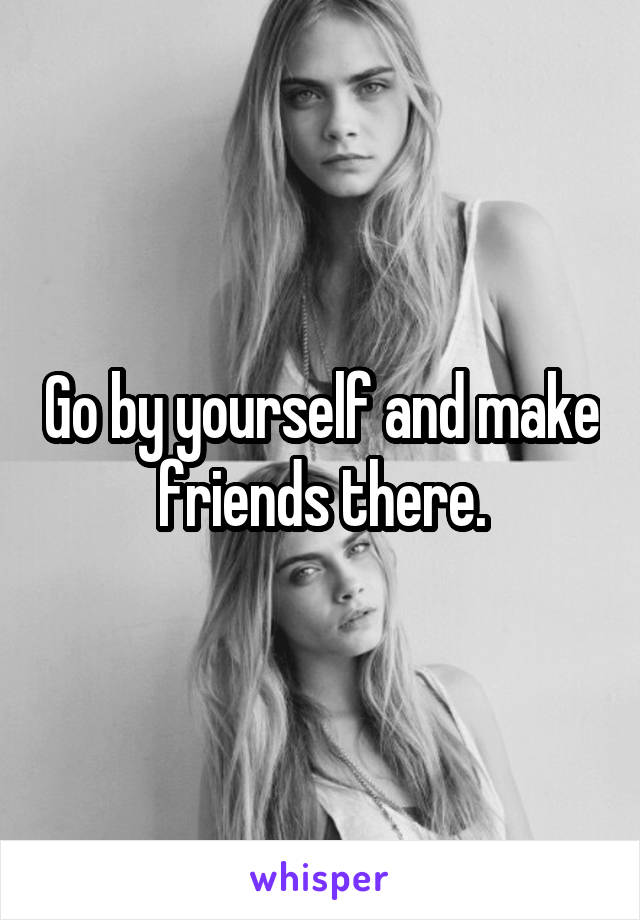 Go by yourself and make friends there.