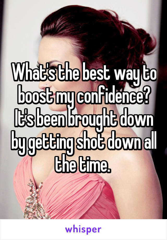 What's the best way to boost my confidence? It's been brought down by getting shot down all the time. 