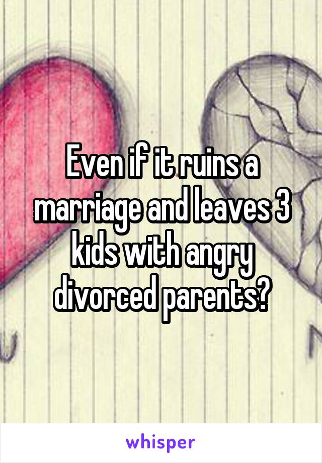 Even if it ruins a marriage and leaves 3 kids with angry divorced parents?