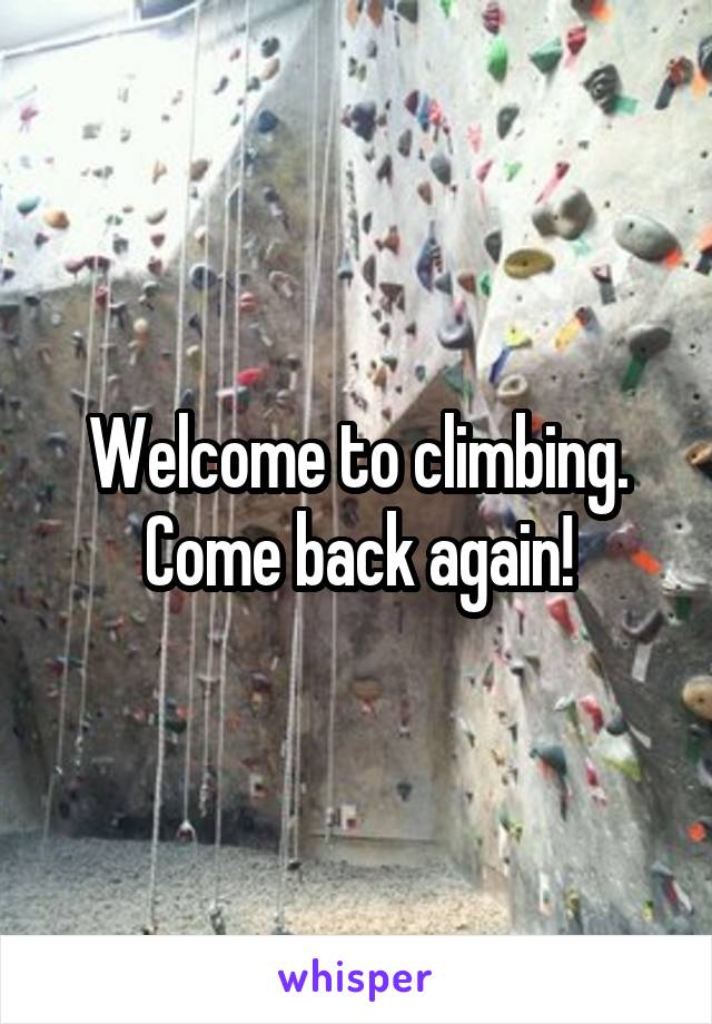 Welcome to climbing. Come back again!