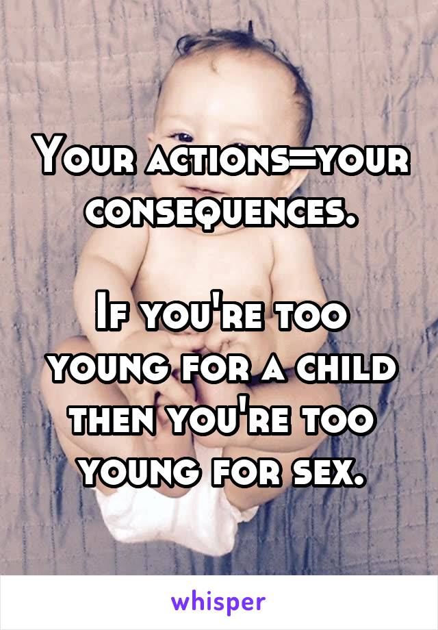 Your actions=your consequences.

If you're too young for a child then you're too young for sex.