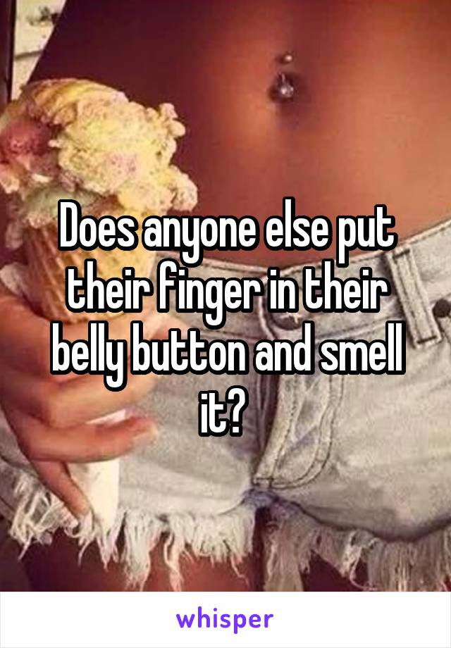 Does anyone else put their finger in their belly button and smell it? 