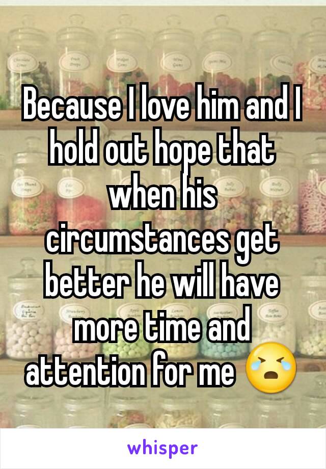 Because I love him and I hold out hope that when his circumstances get better he will have more time and attention for me 😭