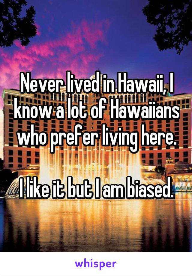 Never lived in Hawaii, I know a lot of Hawaiians who prefer living here.

I like it but I am biased.